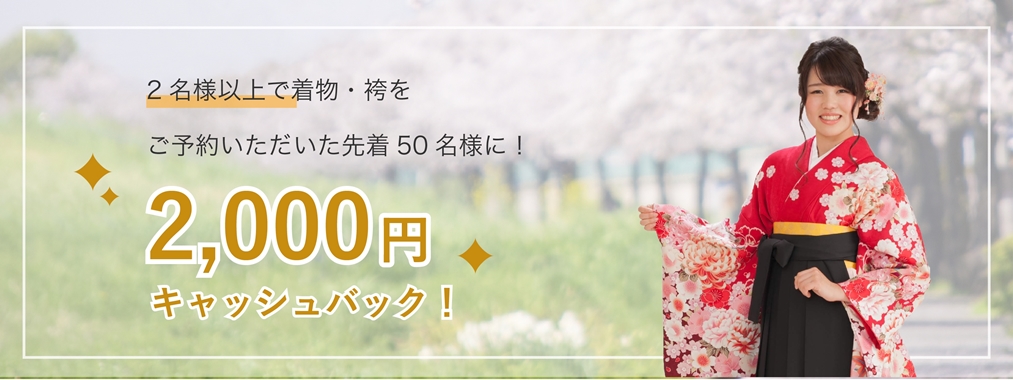 2名様以上で着物・袴をご予約いただいた先着50名様に2,000円キャッシュバック！